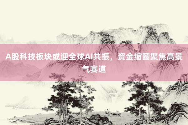 A股科技板块或迎全球AI共振，资金缩圈聚焦高景气赛道