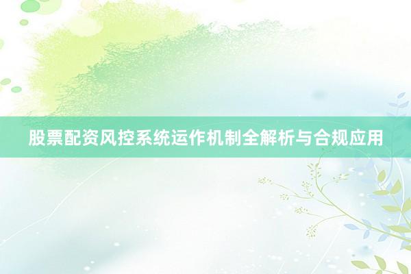 股票配资风控系统运作机制全解析与合规应用
