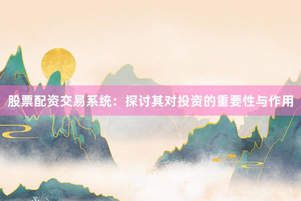 股票配资交易系统：探讨其对投资的重要性与作用