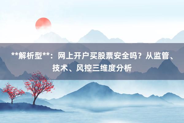 **解析型**：网上开户买股票安全吗？从监管、技术、风控三维度分析