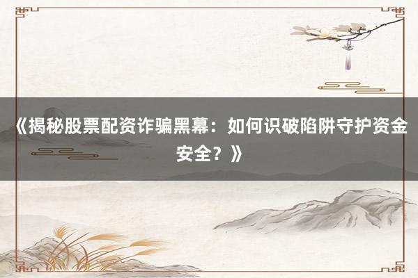 《揭秘股票配资诈骗黑幕：如何识破陷阱守护资金安全？》