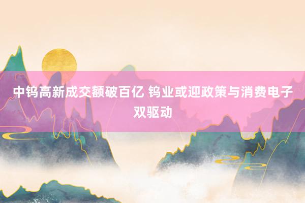 中钨高新成交额破百亿 钨业或迎政策与消费电子双驱动
