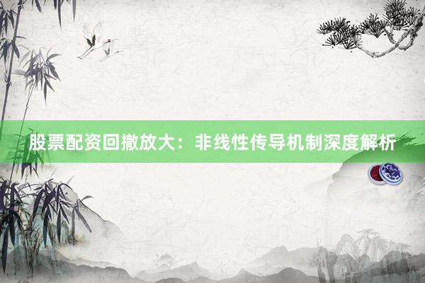 股票配资回撤放大：非线性传导机制深度解析