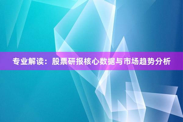 专业解读：股票研报核心数据与市场趋势分析