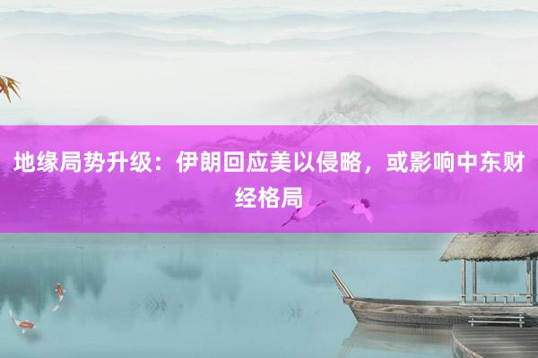 地缘局势升级：伊朗回应美以侵略，或影响中东财经格局