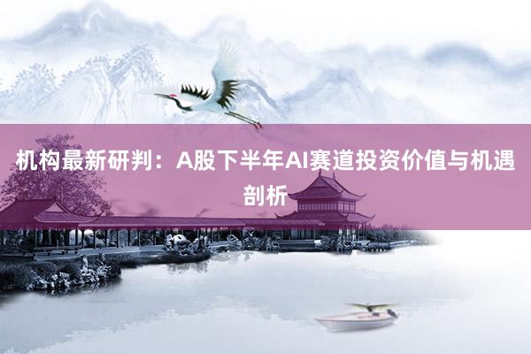 机构最新研判：A股下半年AI赛道投资价值与机遇剖析