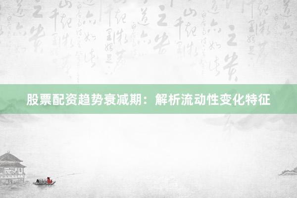 股票配资趋势衰减期：解析流动性变化特征