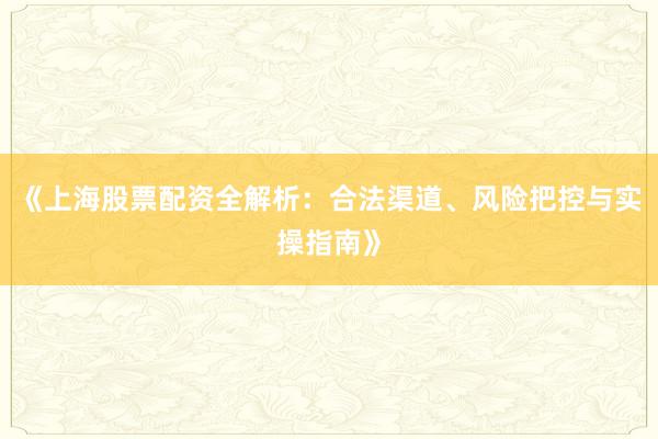 《上海股票配资全解析：合法渠道、风险把控与实操指南》