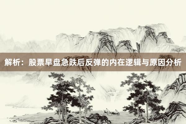 解析：股票早盘急跌后反弹的内在逻辑与原因分析