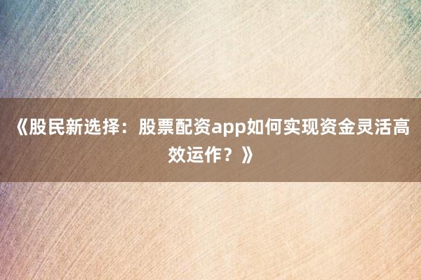 《股民新选择：股票配资app如何实现资金灵活高效运作？》