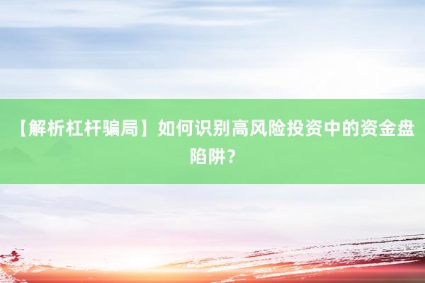 【解析杠杆骗局】如何识别高风险投资中的资金盘陷阱？