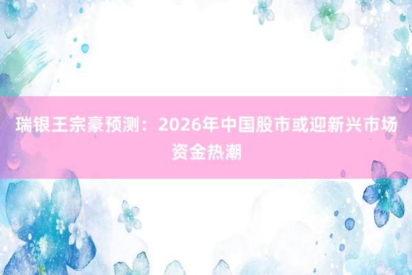 瑞银王宗豪预测：2026年中国股市或迎新兴市场资金热潮