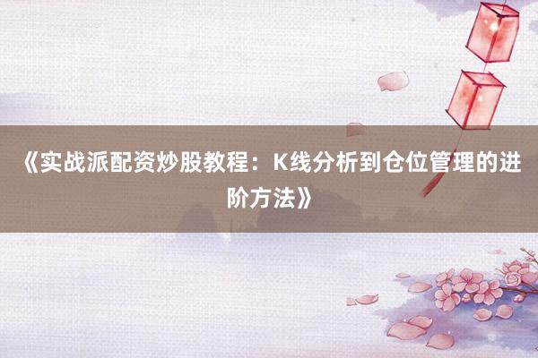 《实战派配资炒股教程:K线分析到仓位管理的进阶方法》