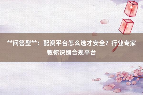 **问答型**：配资平台怎么选才安全？行业专家教你识别合规平台