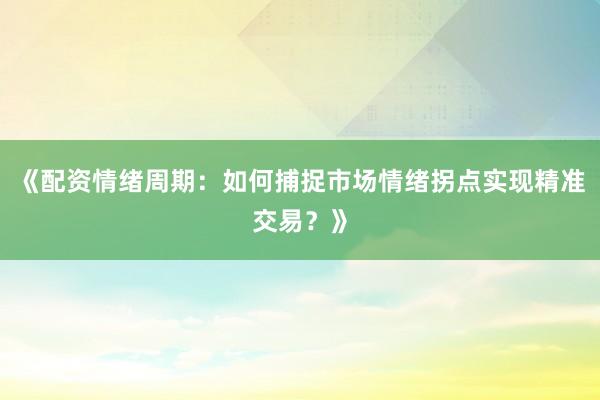 《配资情绪周期：如何捕捉市场情绪拐点实现精准交易？》