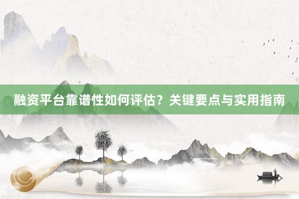 融资平台靠谱性如何评估？关键要点与实用指南
