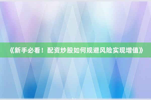 《新手必看！配资炒股如何规避风险实现增值》