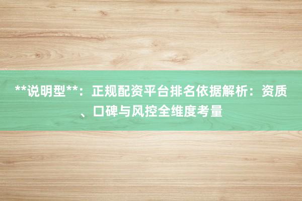 **说明型**：正规配资平台排名依据解析：资质、口碑与风控全维度考量