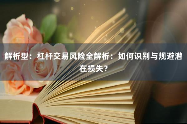 解析型：杠杆交易风险全解析：如何识别与规避潜在损失？
