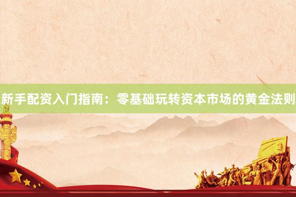 新手配资入门指南：零基础玩转资本市场的黄金法则