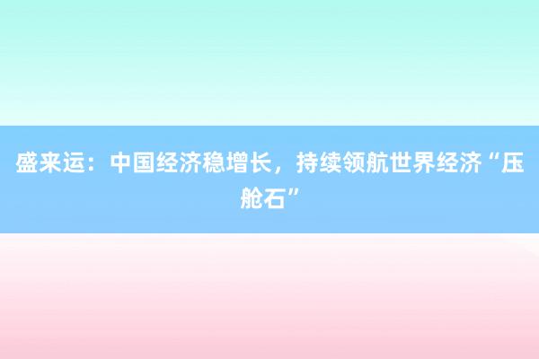 盛来运:中国经济稳增长,持续领航世界经济“压舱石”