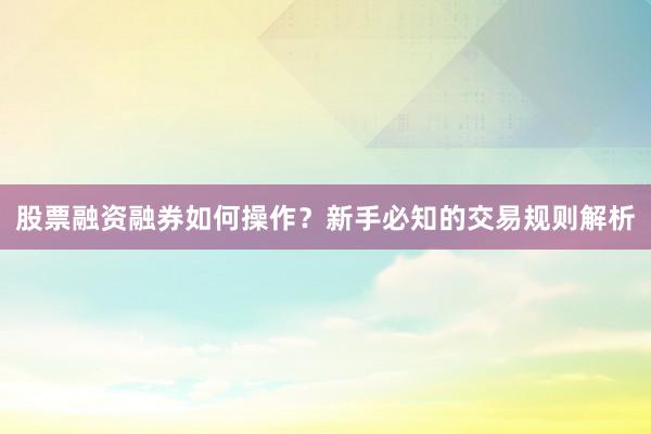股票融资融券如何操作？新手必知的交易规则解析