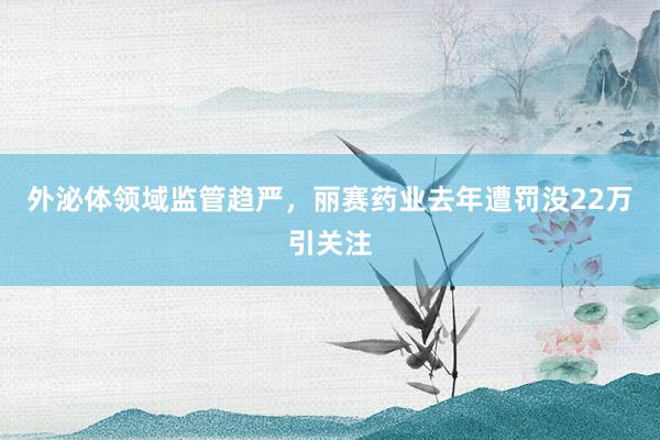 外泌体领域监管趋严，丽赛药业去年遭罚没22万引关注