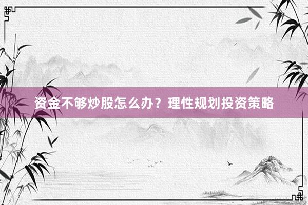资金不够炒股怎么办？理性规划投资策略
