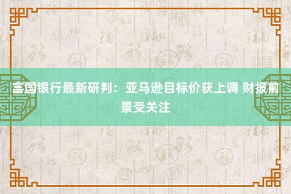 富国银行最新研判：亚马逊目标价获上调 财报前景受关注