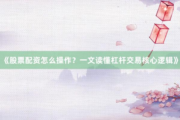 《股票配资怎么操作？一文读懂杠杆交易核心逻辑》