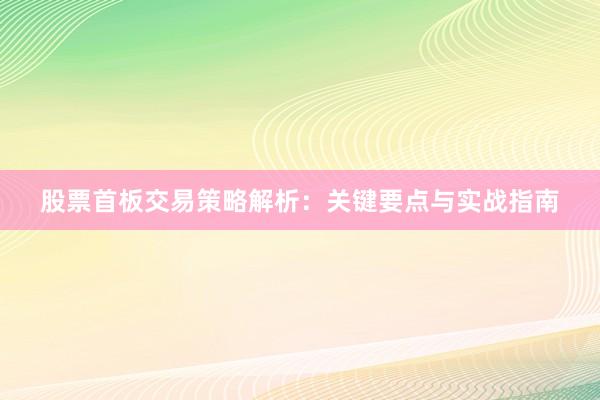 股票首板交易策略解析：关键要点与实战指南
