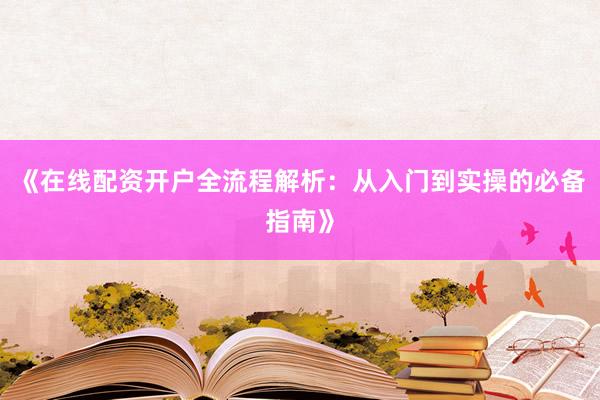 《在线配资开户全流程解析：从入门到实操的必备指南》