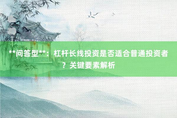 **问答型**：杠杆长线投资是否适合普通投资者？关键要素解析