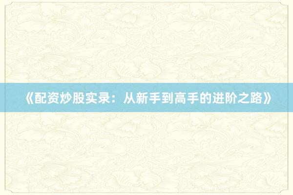 《配资炒股实录：从新手到高手的进阶之路》