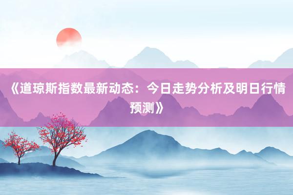 《道琼斯指数最新动态：今日走势分析及明日行情预测》