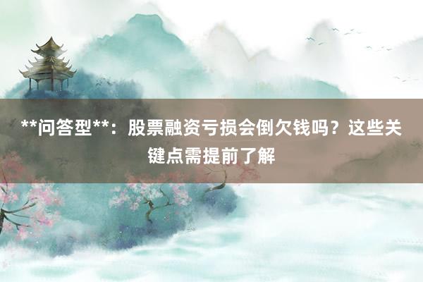 **问答型**：股票融资亏损会倒欠钱吗？这些关键点需提前了解
