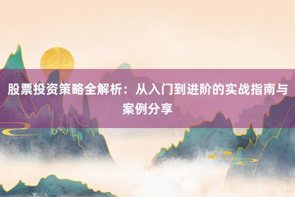 股票投资策略全解析：从入门到进阶的实战指南与案例分享