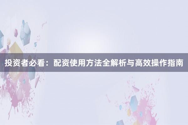 投资者必看：配资使用方法全解析与高效操作指南