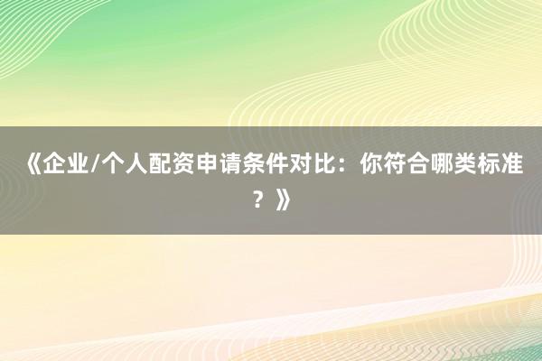 《企业/个人配资申请条件对比：你符合哪类标准？》