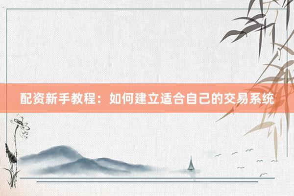配资新手教程：如何建立适合自己的交易系统