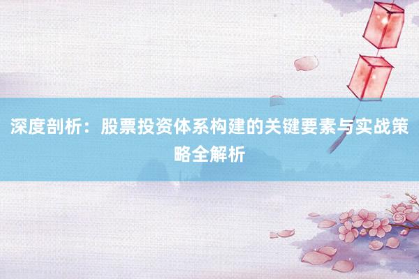 深度剖析：股票投资体系构建的关键要素与实战策略全解析