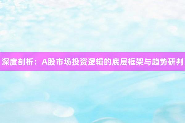 深度剖析：A股市场投资逻辑的底层框架与趋势研判