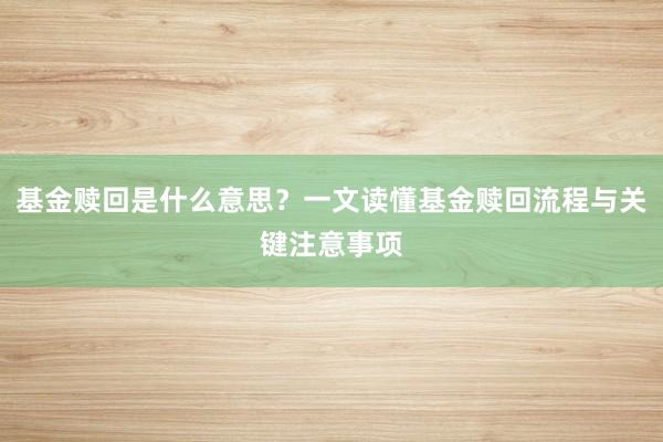 基金赎回是什么意思？一文读懂基金赎回流程与关键注意事项
