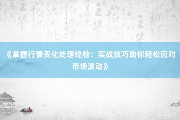 《掌握行情变化处理经验：实战技巧助你轻松应对市场波动》