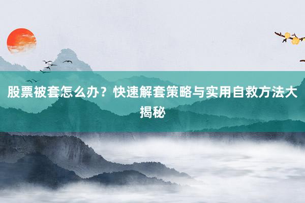 股票被套怎么办？快速解套策略与实用自救方法大揭秘