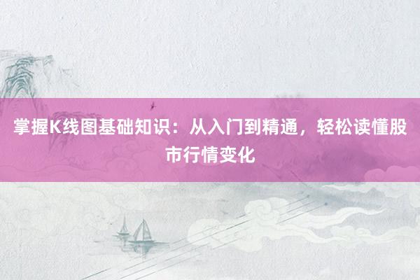 掌握K线图基础知识：从入门到精通，轻松读懂股市行情变化