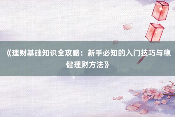 《理财基础知识全攻略：新手必知的入门技巧与稳健理财方法》