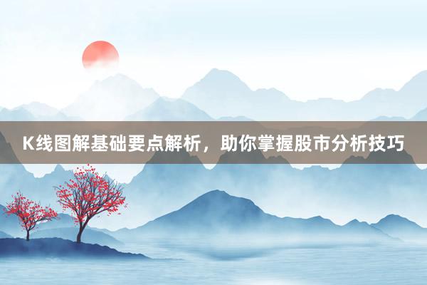 K线图解基础要点解析，助你掌握股市分析技巧