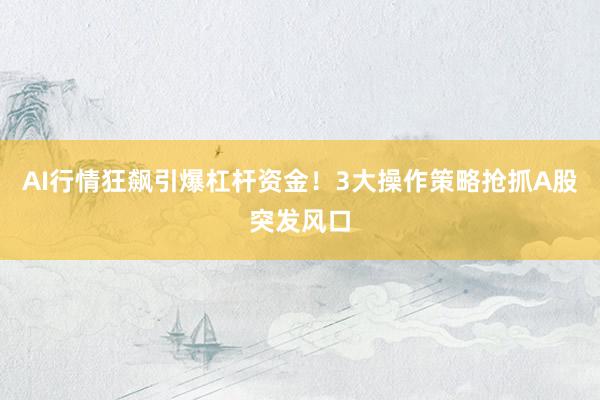 AI行情狂飙引爆杠杆资金！3大操作策略抢抓A股突发风口