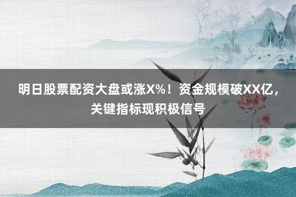 明日股票配资大盘或涨X%！资金规模破XX亿，关键指标现积极信号
